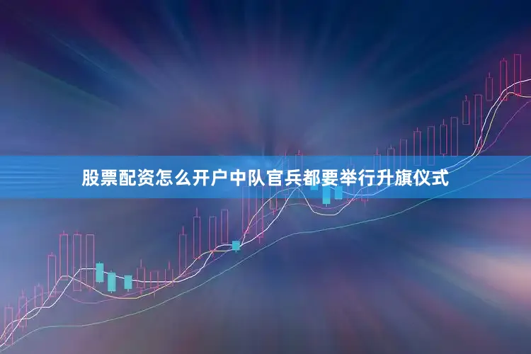 股票配资怎么开户中队官兵都要举行升旗仪式
