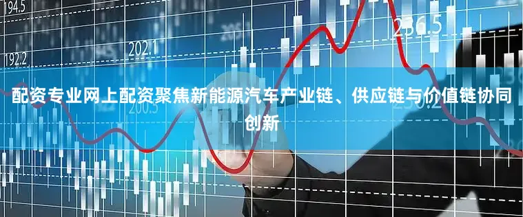 配资专业网上配资聚焦新能源汽车产业链、供应链与价值链协同创新
