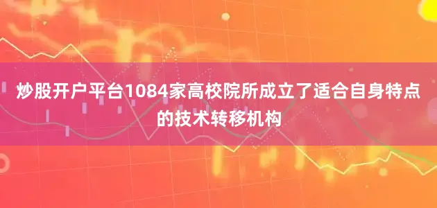 炒股开户平台1084家高校院所成立了适合自身特点的技术转移机构