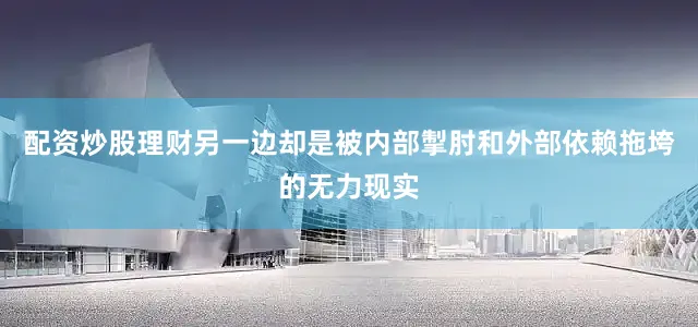配资炒股理财另一边却是被内部掣肘和外部依赖拖垮的无力现实