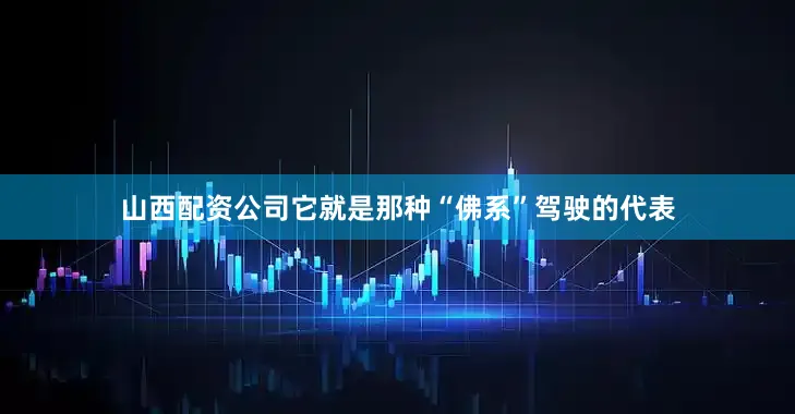 山西配资公司它就是那种“佛系”驾驶的代表