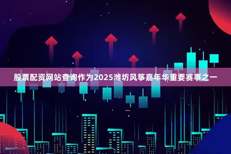 股票配资网站查询作为2025潍坊风筝嘉年华重要赛事之一