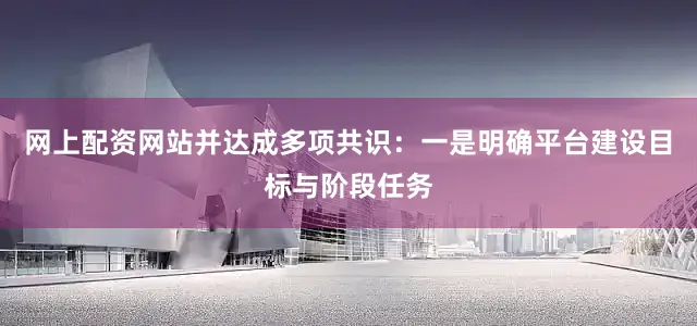 网上配资网站并达成多项共识：一是明确平台建设目标与阶段任务