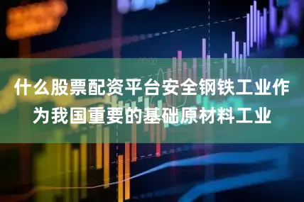 什么股票配资平台安全钢铁工业作为我国重要的基础原材料工业