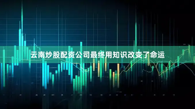 云南炒股配资公司最终用知识改变了命运