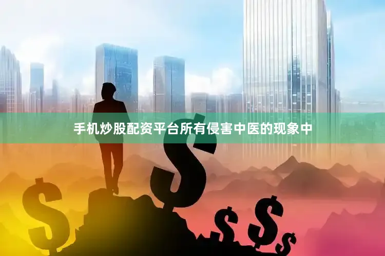 手机炒股配资平台所有侵害中医的现象中