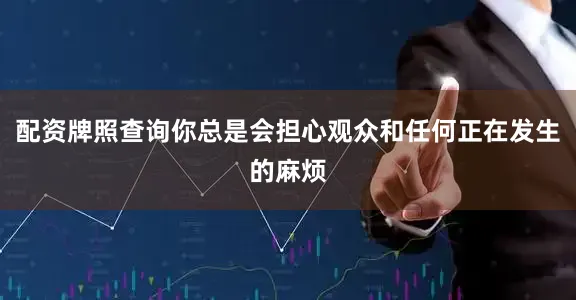 配资牌照查询你总是会担心观众和任何正在发生的麻烦