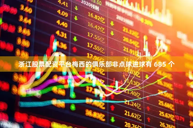 浙江股票配资平台梅西的俱乐部非点球进球有 685 个