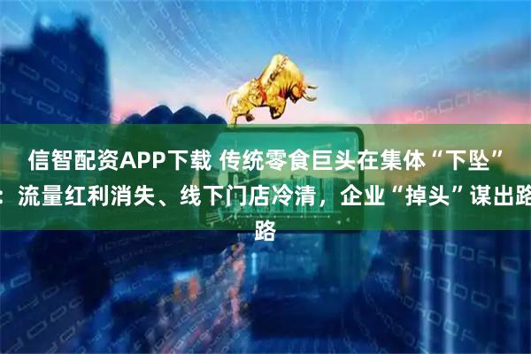 信智配资APP下载 传统零食巨头在集体“下坠”：流量红利消失、线下门店冷清，企业“掉头”谋出路