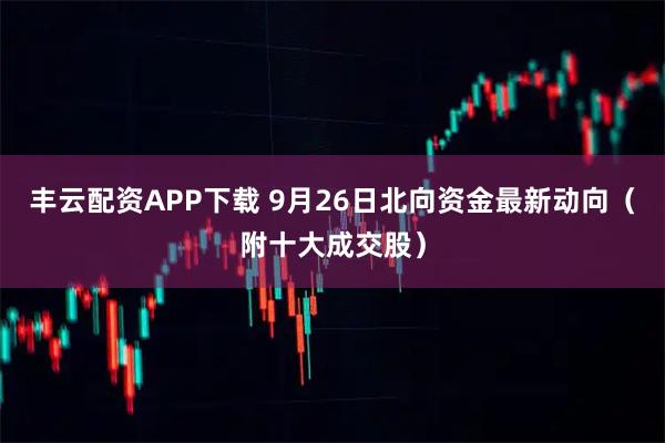丰云配资APP下载 9月26日北向资金最新动向（附十大成交股）