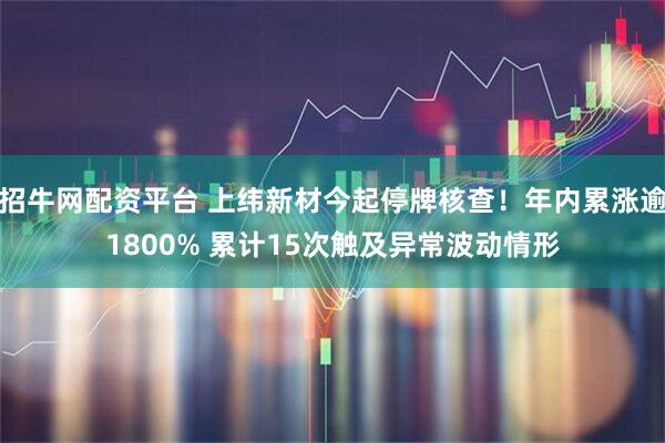 招牛网配资平台 上纬新材今起停牌核查！年内累涨逾1800% 累计15次触及异常波动情形