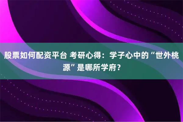 股票如何配资平台 考研心得：学子心中的“世外桃源”是哪所学府？
