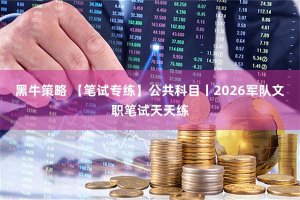 黑牛策略 【笔试专练】公共科目丨2026军队文职笔试天天练