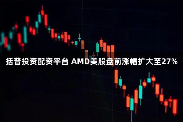 括普投资配资平台 AMD美股盘前涨幅扩大至27%