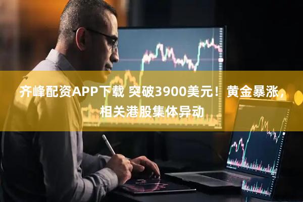 齐峰配资APP下载 突破3900美元！黄金暴涨，相关港股集体异动