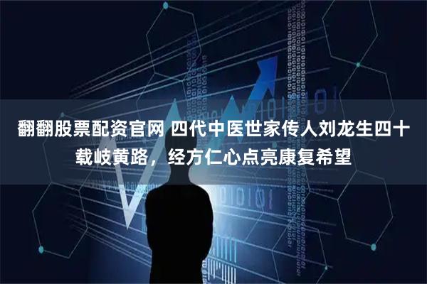 翻翻股票配资官网 四代中医世家传人刘龙生四十载岐黄路，经方仁心点亮康复希望