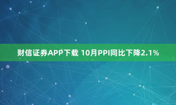 财信证券APP下载 10月PPI同比下降2.1%