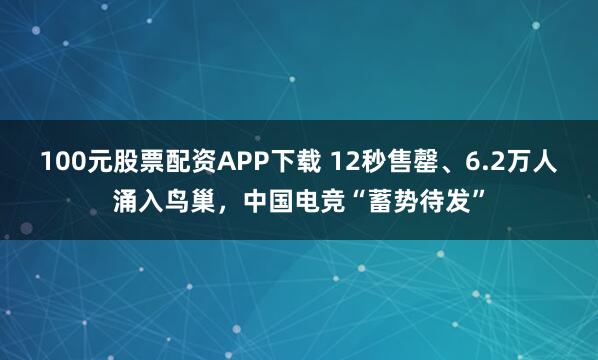 100元股票配资APP下载 12秒售罄、6.2万人涌入鸟巢，中国电竞“蓄势待发”