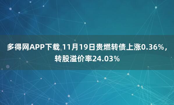 多得网APP下载 11月19日贵燃转债上涨0.36%，转股溢价率24.03%