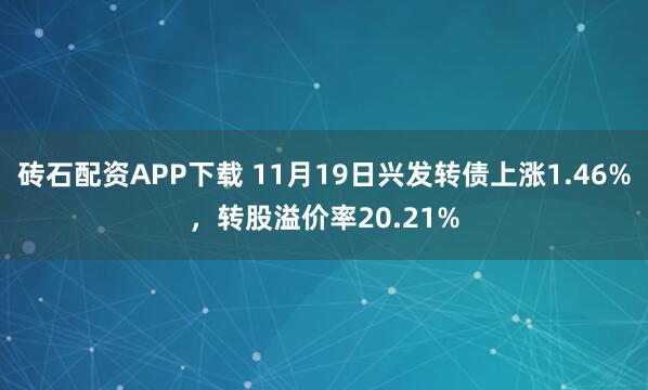 砖石配资APP下载 11月19日兴发转债上涨1.46%，转股溢价率20.21%