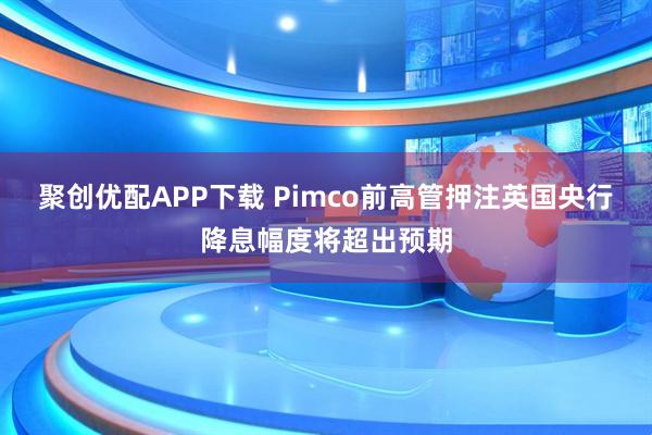 聚创优配APP下载 Pimco前高管押注英国央行降息幅度将超出预期