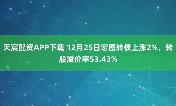 天宸配资APP下载 12月25日宏图转债上涨2%，转股溢价率53.43%