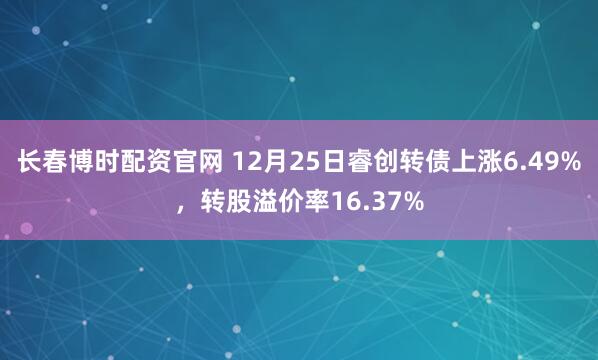 长春博时配资官网 12月25日睿创转债上涨6.49%，转股溢价率16.37%