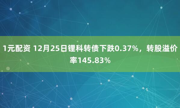 1元配资 12月25日锂科转债下跌0.37%，转股溢价率145.83%