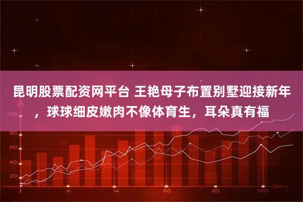 昆明股票配资网平台 王艳母子布置别墅迎接新年，球球细皮嫩肉不像体育生，耳朵真有福