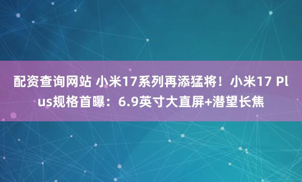 配资查询网站 小米17系列再添猛将！小米17 Plus规格首曝：6.9英寸大直屏+潜望长焦