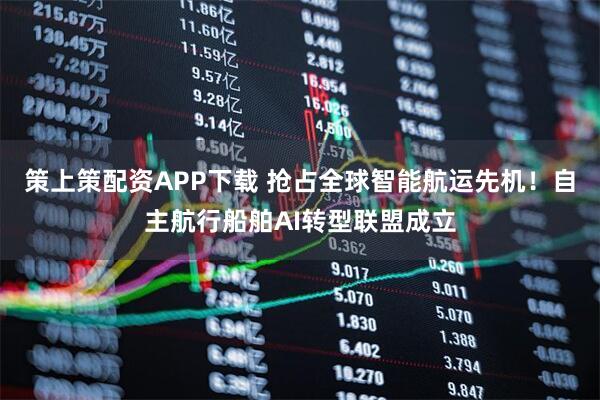 策上策配资APP下载 抢占全球智能航运先机！自主航行船舶AI转型联盟成立