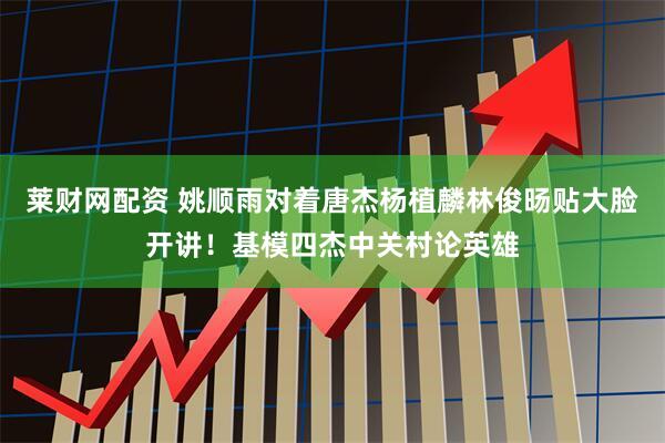 莱财网配资 姚顺雨对着唐杰杨植麟林俊旸贴大脸开讲！基模四杰中关村论英雄