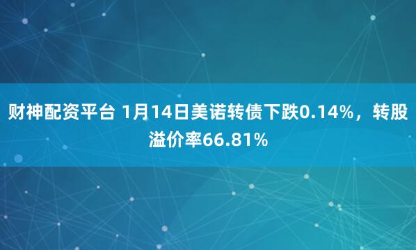 财神配资平台 1月14日美诺转债下跌0.14%，转股溢价率66.81%