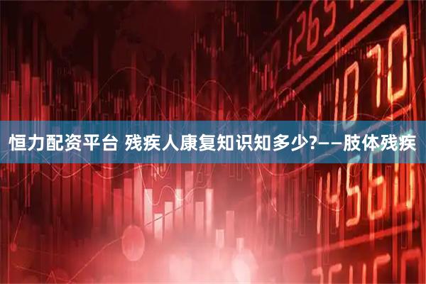 恒力配资平台 残疾人康复知识知多少?——肢体残疾