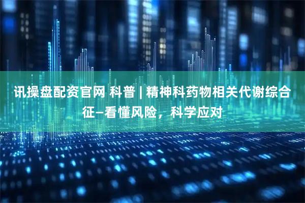 讯操盘配资官网 科普 | 精神科药物相关代谢综合征—看懂风险，科学应对