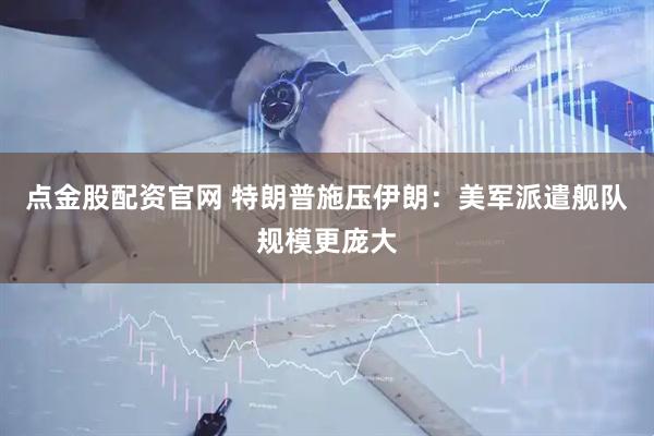 点金股配资官网 特朗普施压伊朗：美军派遣舰队规模更庞大