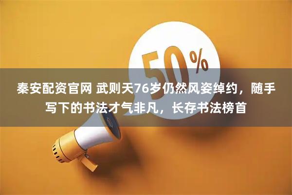 秦安配资官网 武则天76岁仍然风姿绰约，随手写下的书法才气非凡，长存书法榜首