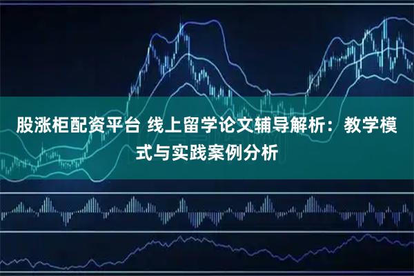 股涨柜配资平台 线上留学论文辅导解析：教学模式与实践案例分析