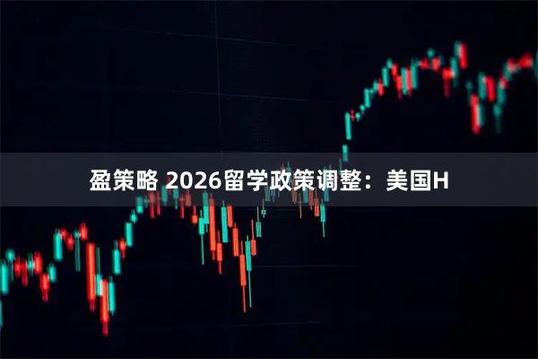 盈策略 2026留学政策调整：美国H