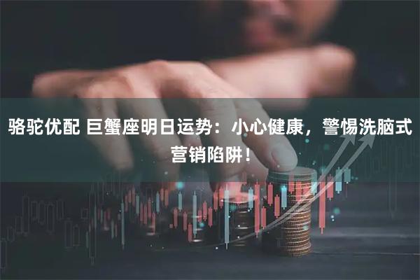 骆驼优配 巨蟹座明日运势：小心健康，警惕洗脑式营销陷阱！