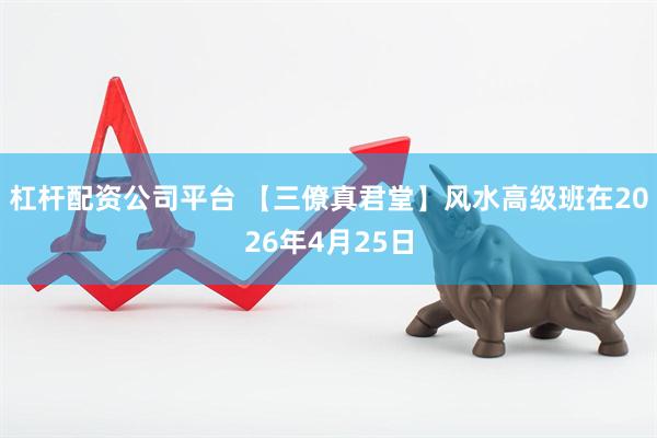 杠杆配资公司平台 【三僚真君堂】风水高级班在2026年4月25日
