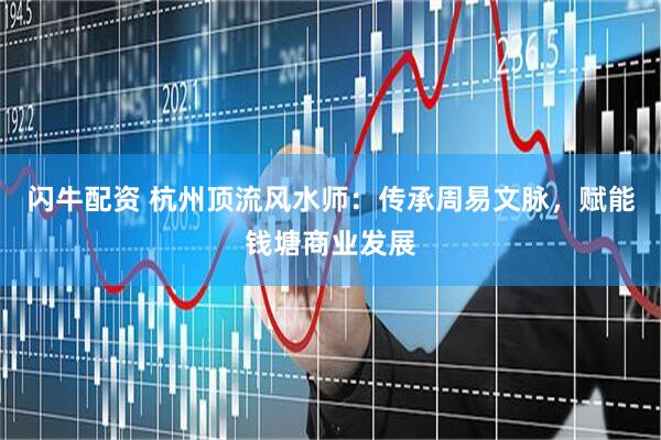 闪牛配资 杭州顶流风水师：传承周易文脉，赋能钱塘商业发展