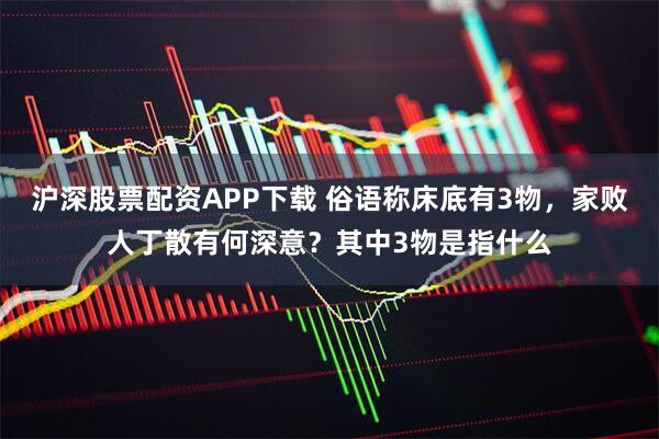 沪深股票配资APP下载 俗语称床底有3物，家败人丁散有何深意？其中3物是指什么