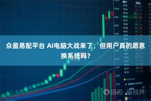 众盈易配平台 AI电脑大战来了，但用户真的愿意换系统吗？