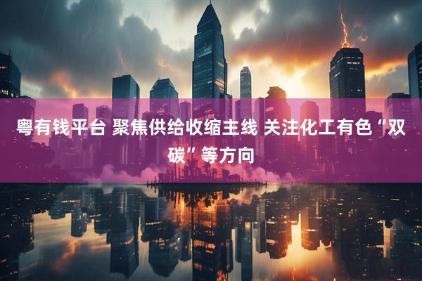 粤有钱平台 聚焦供给收缩主线 关注化工有色“双碳”等方向