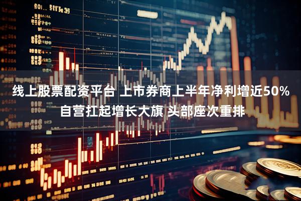 线上股票配资平台 上市券商上半年净利增近50% 自营扛起增长大旗 头部座次重排